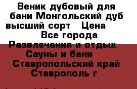 Веник дубовый для бани Монгольский дуб высший сорт › Цена ­ 100 - Все города Развлечения и отдых » Сауны и бани   . Ставропольский край,Ставрополь г.